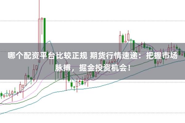 哪个配资平台比较正规 期货行情速递：把握市场脉搏，掘金投资机会！