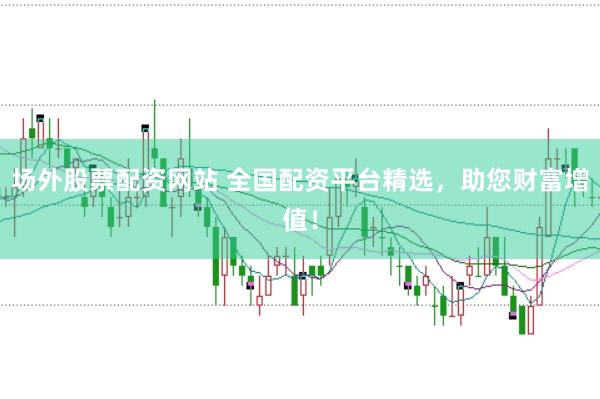 场外股票配资网站 全国配资平台精选，助您财富增值！