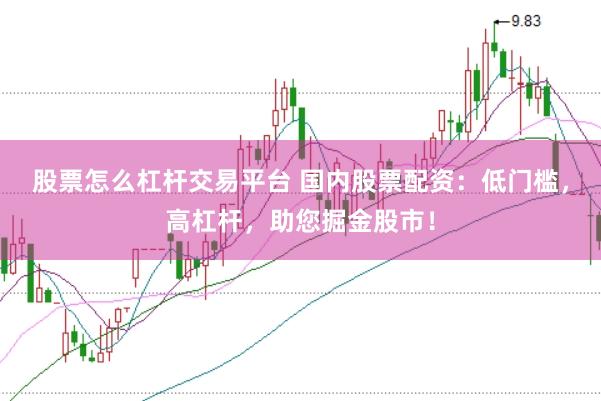 股票怎么杠杆交易平台 国内股票配资：低门槛，高杠杆，助您掘金股市！