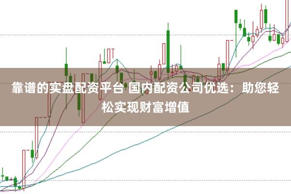 靠谱的实盘配资平台 国内配资公司优选：助您轻松实现财富增值