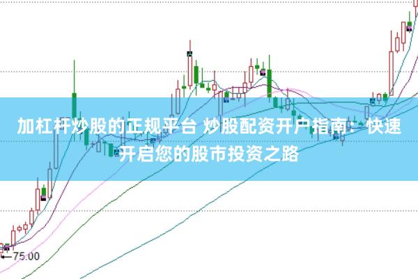 加杠杆炒股的正规平台 炒股配资开户指南：快速开启您的股市投资之路