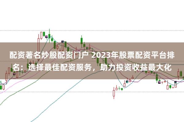 配资著名炒股配资门户 2023年股票配资平台排名：选择最佳配资服务，助力投资收益最大化
