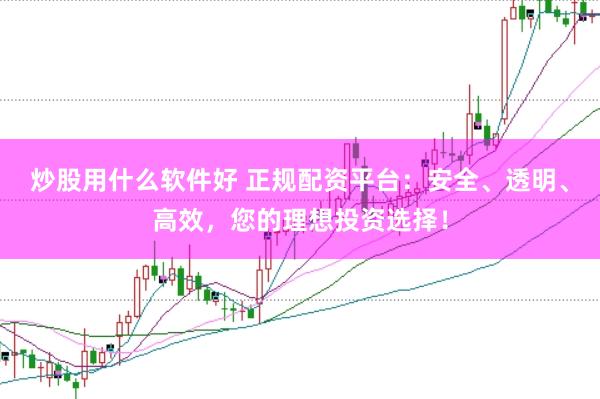 炒股用什么软件好 正规配资平台：安全、透明、高效，您的理想投资选择！