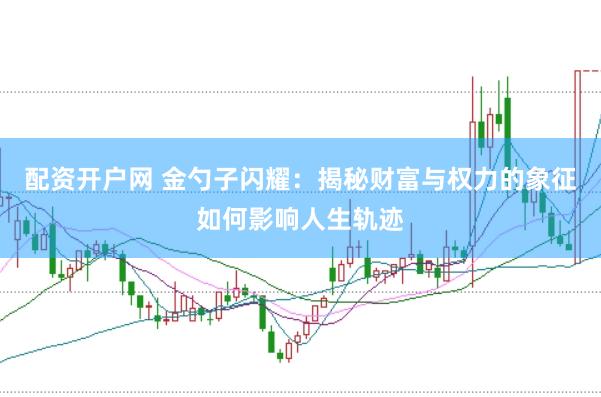 配资开户网 金勺子闪耀：揭秘财富与权力的象征如何影响人生轨迹