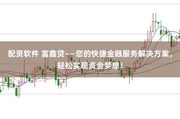 配资软件 富鑫贷——您的快捷金融服务解决方案，轻松实现资金梦想！