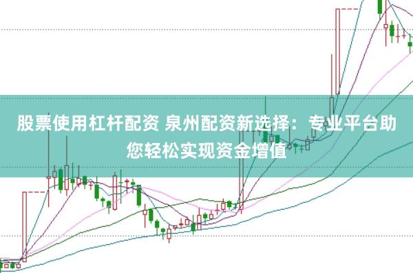 股票使用杠杆配资 泉州配资新选择：专业平台助您轻松实现资金增值