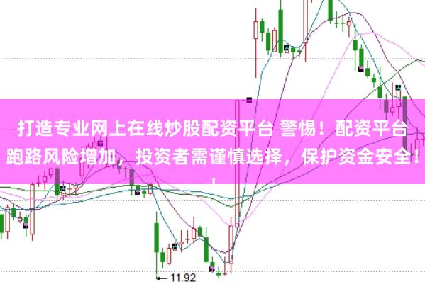 打造专业网上在线炒股配资平台 警惕！配资平台跑路风险增加，投资者需谨慎选择，保护资金安全！