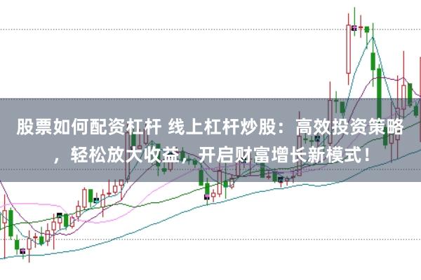 股票如何配资杠杆 线上杠杆炒股：高效投资策略，轻松放大收益，开启财富增长新模式！