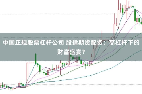 中国正规股票杠杆公司 股指期货配资：高杠杆下的财富盛宴？
