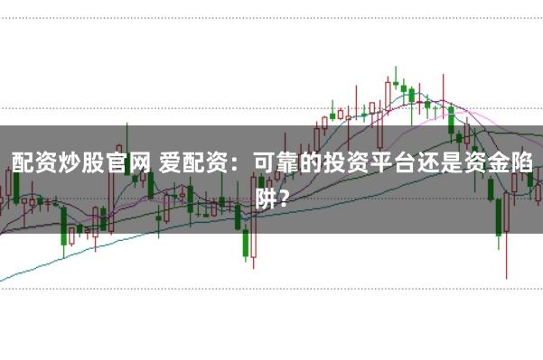 配资炒股官网 爱配资：可靠的投资平台还是资金陷阱？