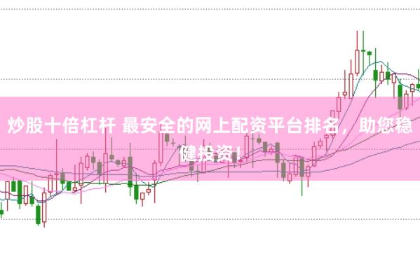 炒股十倍杠杆 最安全的网上配资平台排名，助您稳健投资！