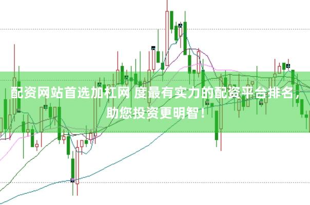 配资网站首选加杠网 度最有实力的配资平台排名，助您投资更明智！