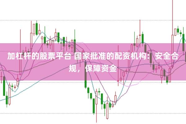 加杠杆的股票平台 国家批准的配资机构：安全合规，保障资金