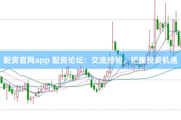 配资官网app 配资论坛：交流经验，把握投资机遇