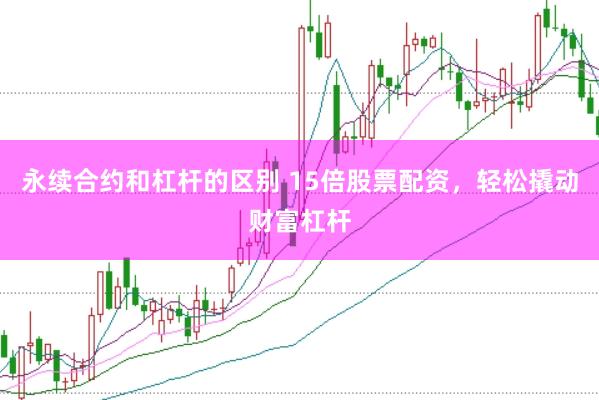 永续合约和杠杆的区别 15倍股票配资，轻松撬动财富杠杆