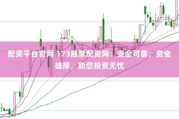 配资平台官网 173股票配资网：安全可靠，资金雄厚，助您投资无忧