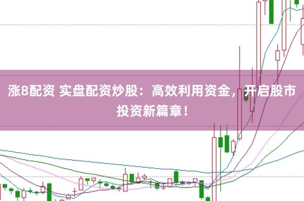 涨8配资 实盘配资炒股：高效利用资金，开启股市投资新篇章！