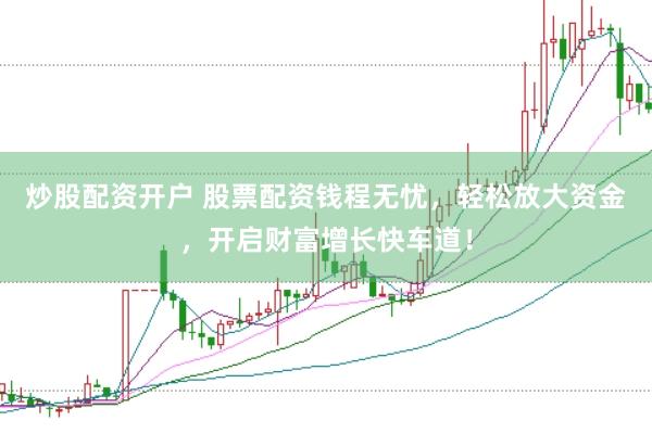 炒股配资开户 股票配资钱程无忧，轻松放大资金，开启财富增长快车道！