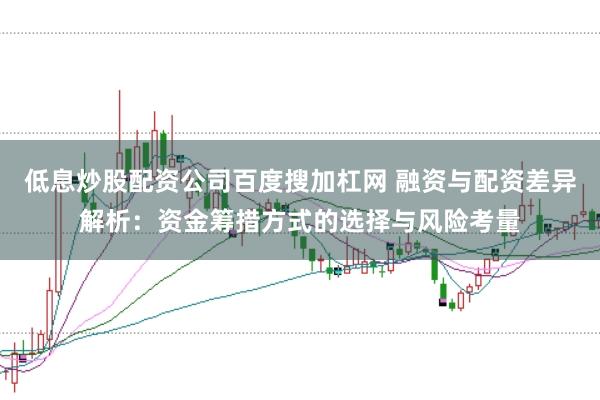 低息炒股配资公司百度搜加杠网 融资与配资差异解析：资金筹措方式的选择与风险考量