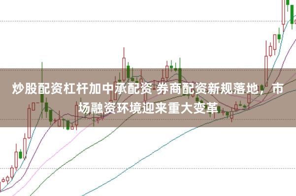 炒股配资杠杆加中承配资 券商配资新规落地，市场融资环境迎来重大变革