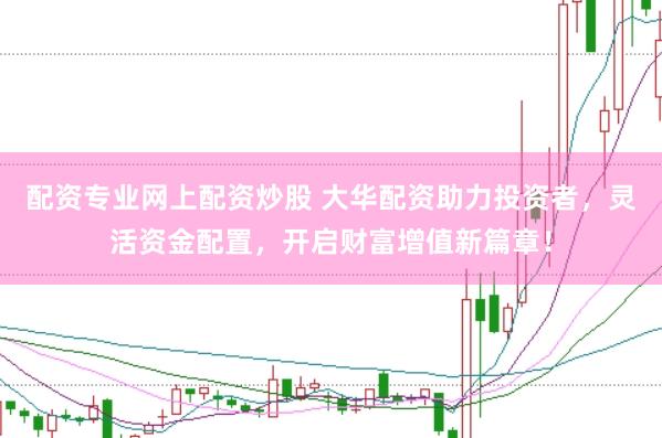 配资专业网上配资炒股 大华配资助力投资者，灵活资金配置，开启财富增值新篇章！