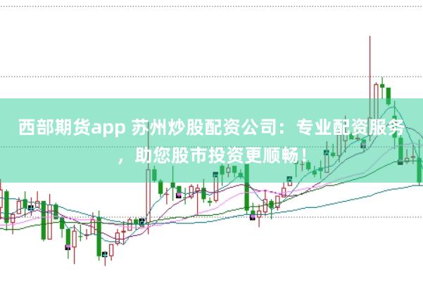 西部期货app 苏州炒股配资公司：专业配资服务，助您股市投资更顺畅！