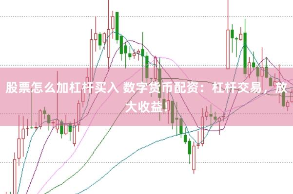 股票怎么加杠杆买入 数字货币配资：杠杆交易，放大收益！