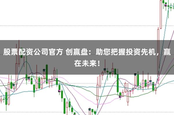 股票配资公司官方 创赢盘：助您把握投资先机，赢在未来！