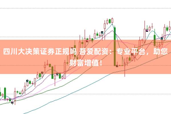 四川大决策证券正规吗 吾爱配资：专业平台，助您财富增值！