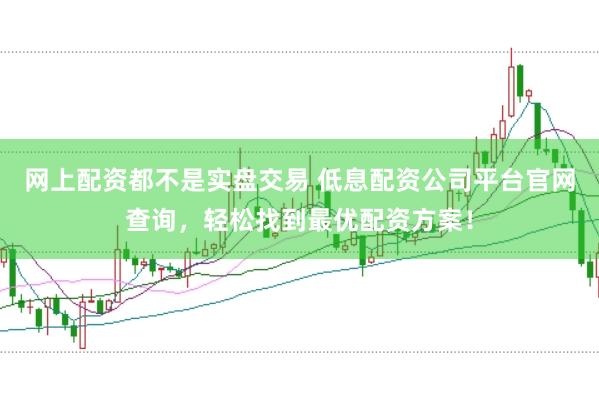 网上配资都不是实盘交易 低息配资公司平台官网查询，轻松找到最优配资方案！