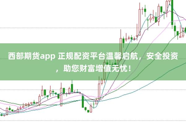 西部期货app 正规配资平台温馨启航，安全投资，助您财富增值无忧！