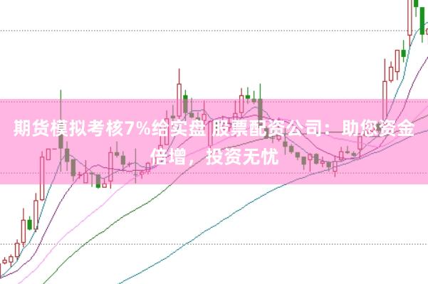 期货模拟考核7%给实盘 股票配资公司：助您资金倍增，投资无忧