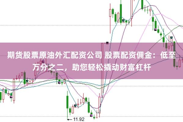 期货股票原油外汇配资公司 股票配资佣金：低至万分之二，助您轻松撬动财富杠杆