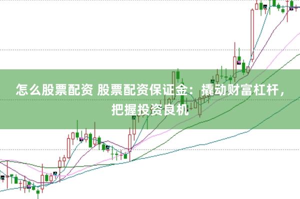怎么股票配资 股票配资保证金：撬动财富杠杆，把握投资良机