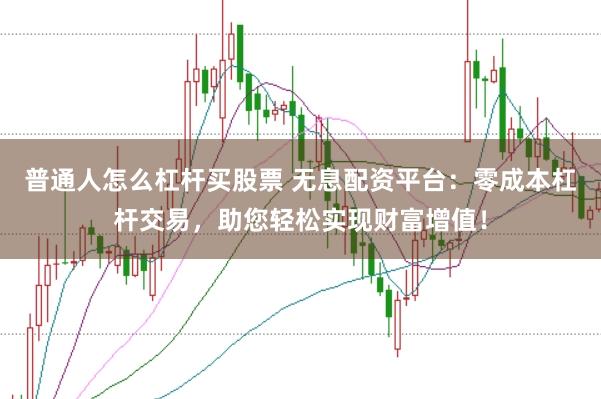 普通人怎么杠杆买股票 无息配资平台：零成本杠杆交易，助您轻松实现财富增值！