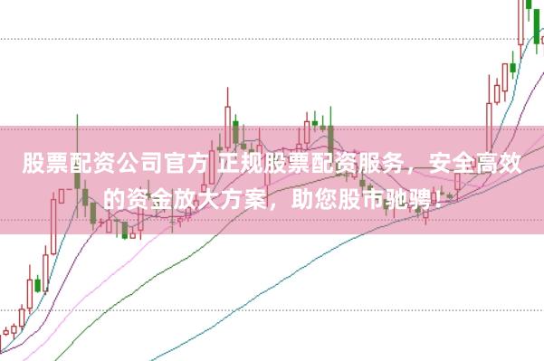 股票配资公司官方 正规股票配资服务，安全高效的资金放大方案，助您股市驰骋！