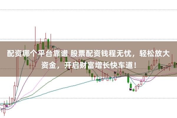 配资哪个平台靠谱 股票配资钱程无忧，轻松放大资金，开启财富增长快车道！