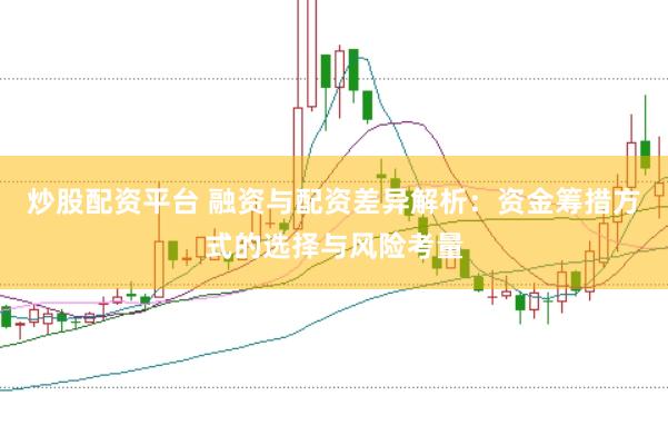 炒股配资平台 融资与配资差异解析：资金筹措方式的选择与风险考量