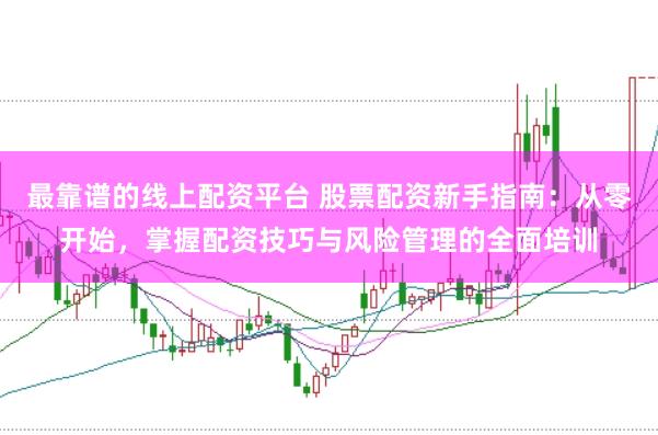 最靠谱的线上配资平台 股票配资新手指南：从零开始，掌握配资技巧与风险管理的全面培训