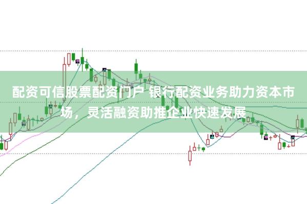 配资可信股票配资门户 银行配资业务助力资本市场，灵活融资助推企业快速发展