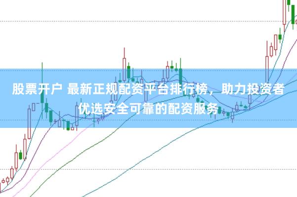 股票开户 最新正规配资平台排行榜，助力投资者优选安全可靠的配资服务