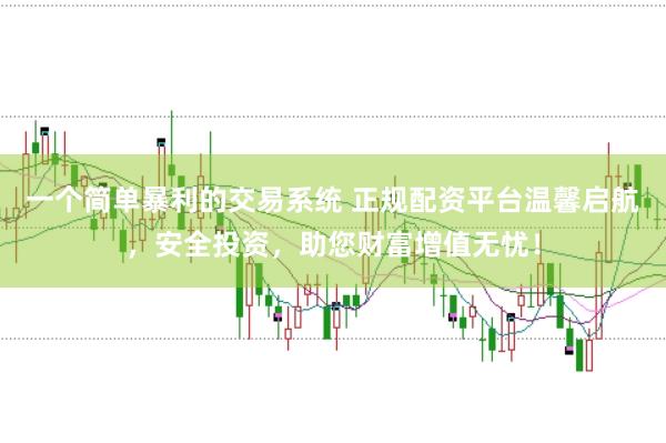 一个简单暴利的交易系统 正规配资平台温馨启航，安全投资，助您财富增值无忧！