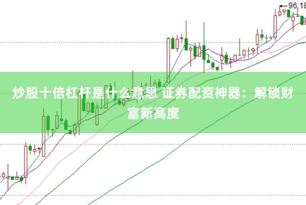 炒股十倍杠杆是什么意思 证券配资神器：解锁财富新高度