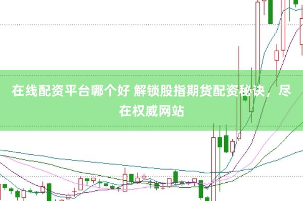 在线配资平台哪个好 解锁股指期货配资秘诀，尽在权威网站