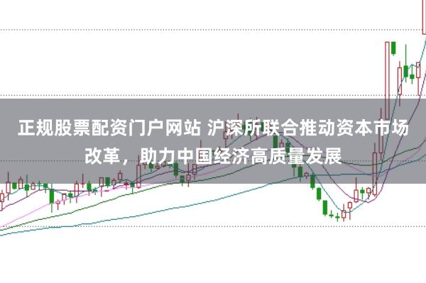 正规股票配资门户网站 沪深所联合推动资本市场改革，助力中国经济高质量发展