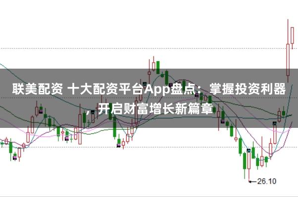 联美配资 十大配资平台App盘点：掌握投资利器，开启财富增长新篇章