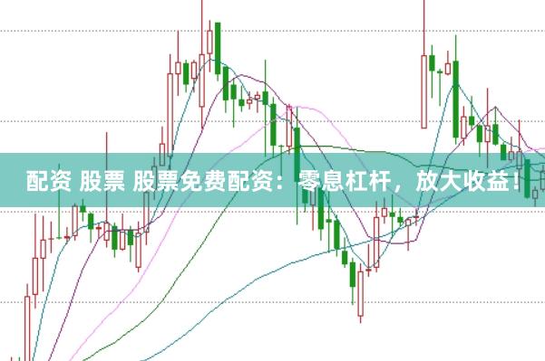 配资 股票 股票免费配资：零息杠杆，放大收益！