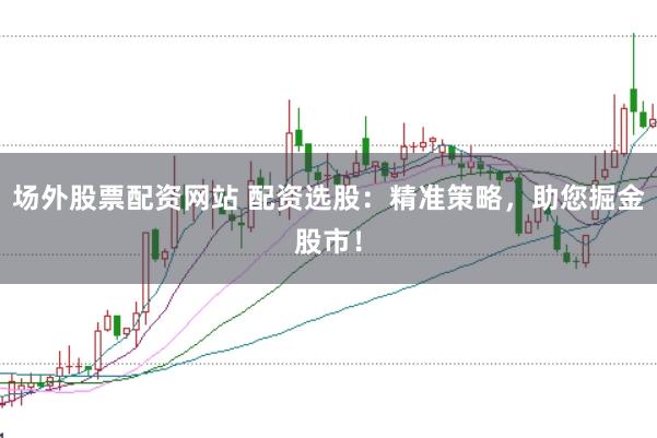 场外股票配资网站 配资选股：精准策略，助您掘金股市！