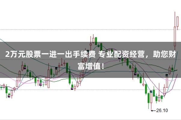 2万元股票一进一出手续费 专业配资经营，助您财富增值！