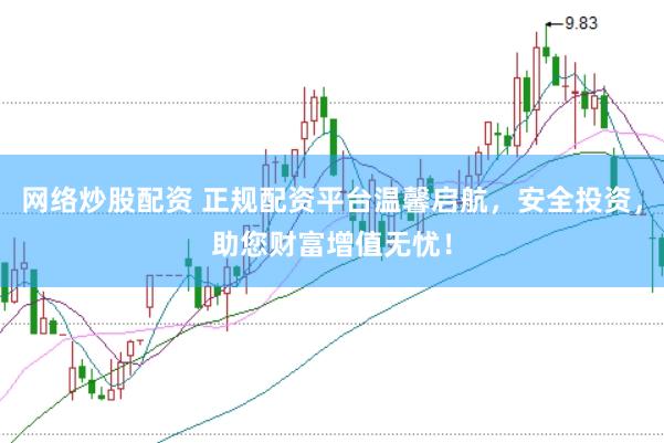 网络炒股配资 正规配资平台温馨启航，安全投资，助您财富增值无忧！